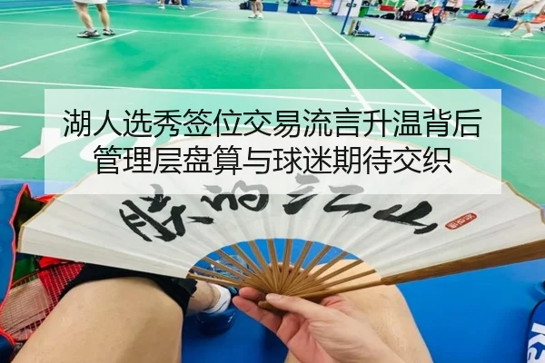 湖人选秀签位交易流言升温背后 管理层盘算与球迷期待交织
